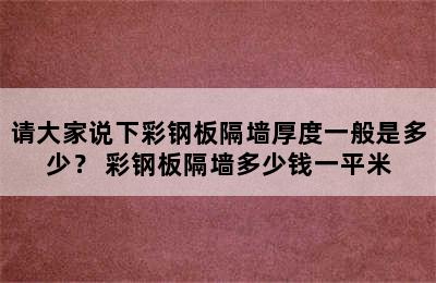 请大家说下彩钢板隔墙厚度一般是多少？ 彩钢板隔墙多少钱一平米